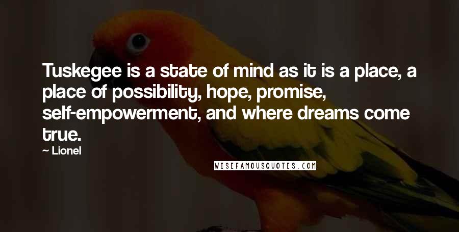 Lionel Quotes: Tuskegee is a state of mind as it is a place, a place of possibility, hope, promise, self-empowerment, and where dreams come true.