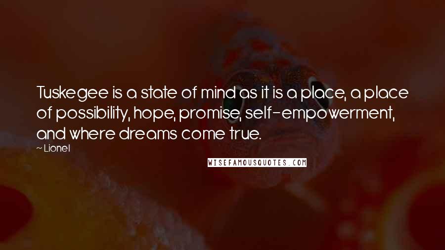 Lionel Quotes: Tuskegee is a state of mind as it is a place, a place of possibility, hope, promise, self-empowerment, and where dreams come true.