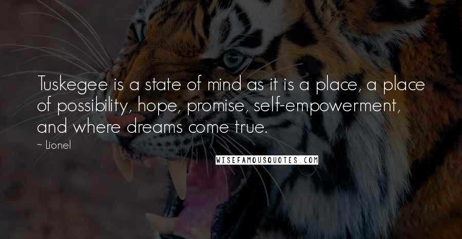 Lionel Quotes: Tuskegee is a state of mind as it is a place, a place of possibility, hope, promise, self-empowerment, and where dreams come true.