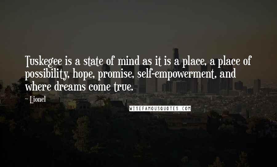 Lionel Quotes: Tuskegee is a state of mind as it is a place, a place of possibility, hope, promise, self-empowerment, and where dreams come true.