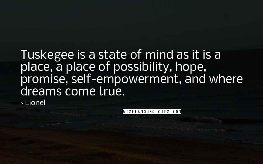 Lionel Quotes: Tuskegee is a state of mind as it is a place, a place of possibility, hope, promise, self-empowerment, and where dreams come true.