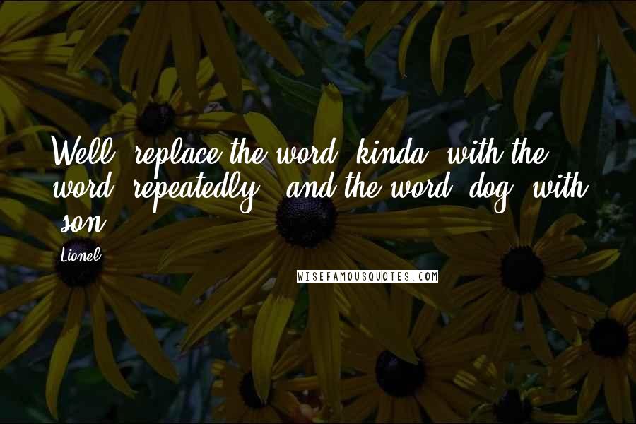 Lionel Quotes: Well, replace the word 'kinda' with the word 'repeatedly,' and the word 'dog' with 'son.'