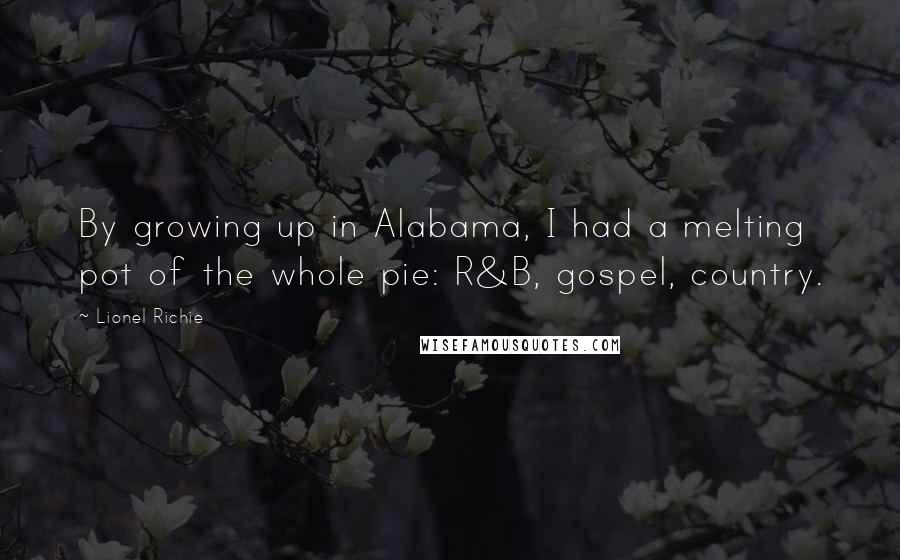 Lionel Richie Quotes: By growing up in Alabama, I had a melting pot of the whole pie: R&B, gospel, country.