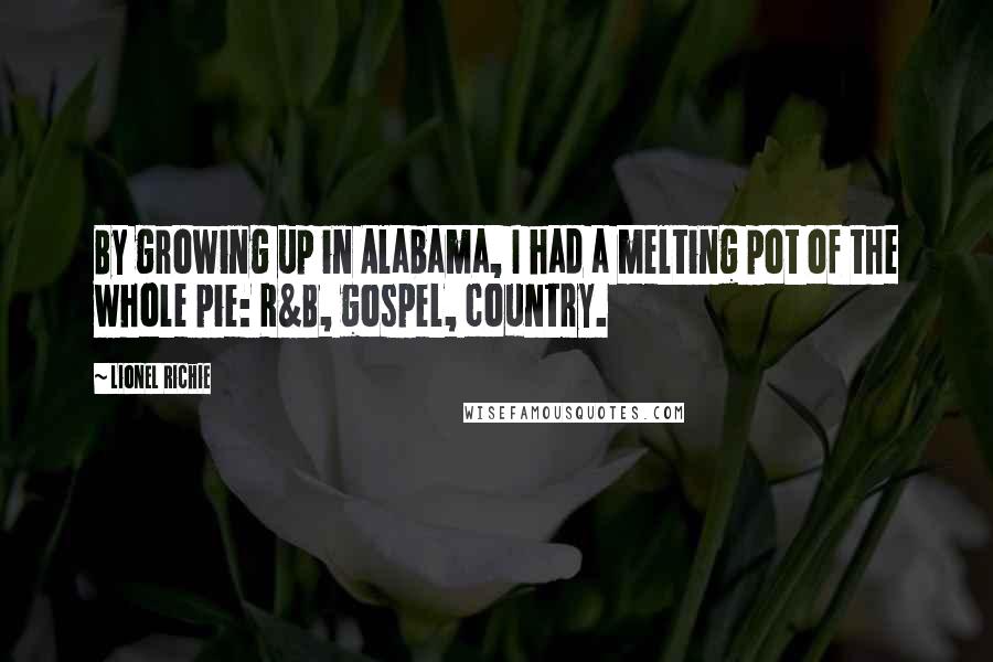 Lionel Richie Quotes: By growing up in Alabama, I had a melting pot of the whole pie: R&B, gospel, country.