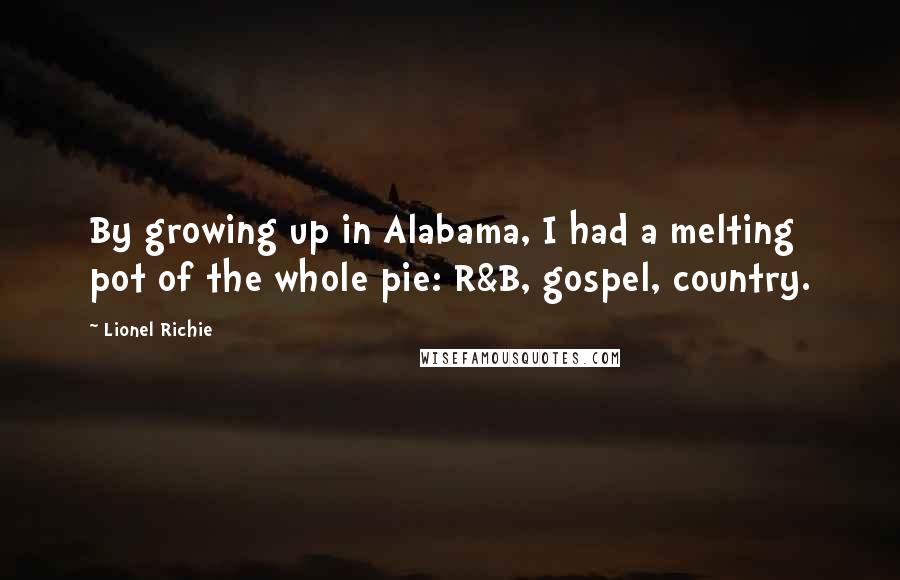 Lionel Richie Quotes: By growing up in Alabama, I had a melting pot of the whole pie: R&B, gospel, country.