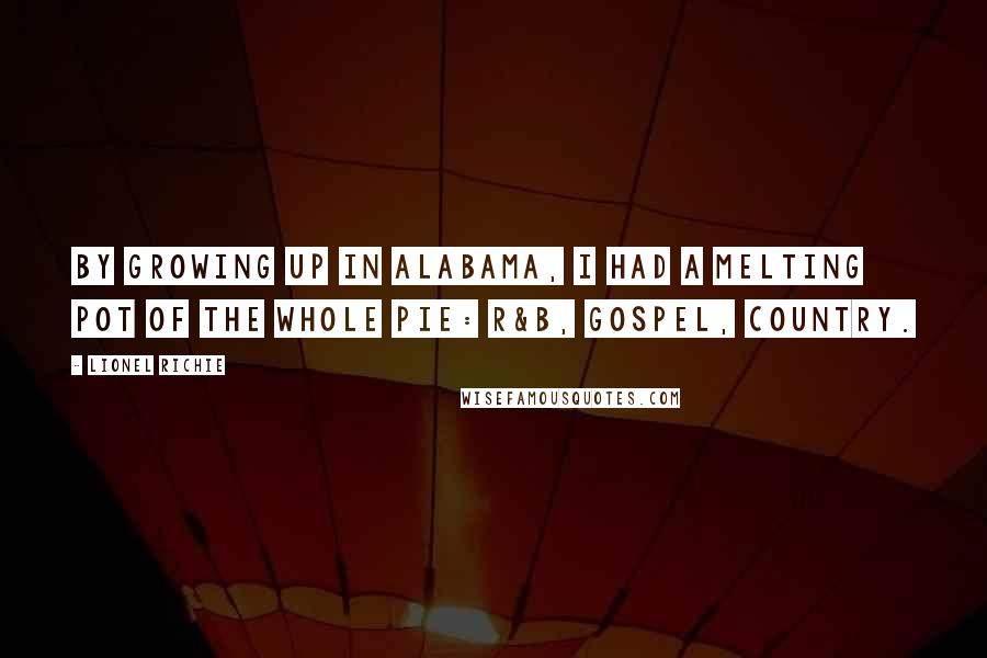 Lionel Richie Quotes: By growing up in Alabama, I had a melting pot of the whole pie: R&B, gospel, country.