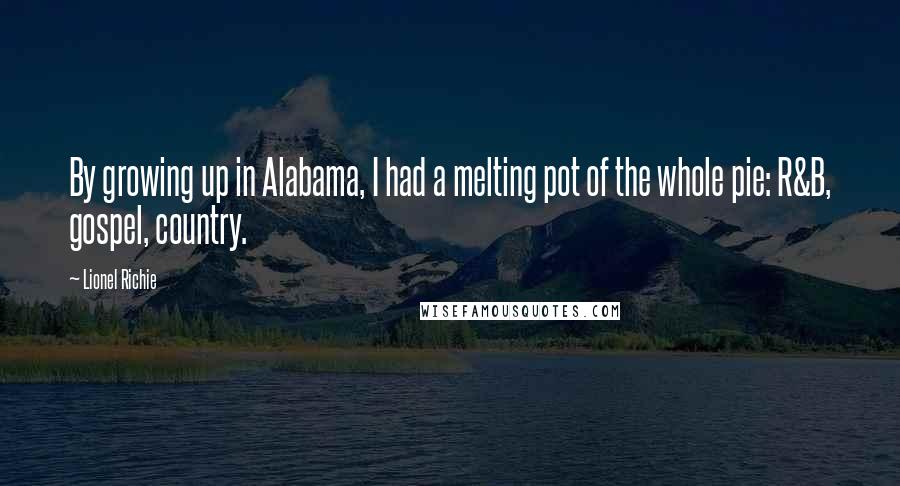 Lionel Richie Quotes: By growing up in Alabama, I had a melting pot of the whole pie: R&B, gospel, country.