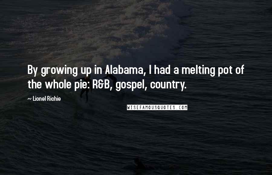 Lionel Richie Quotes: By growing up in Alabama, I had a melting pot of the whole pie: R&B, gospel, country.
