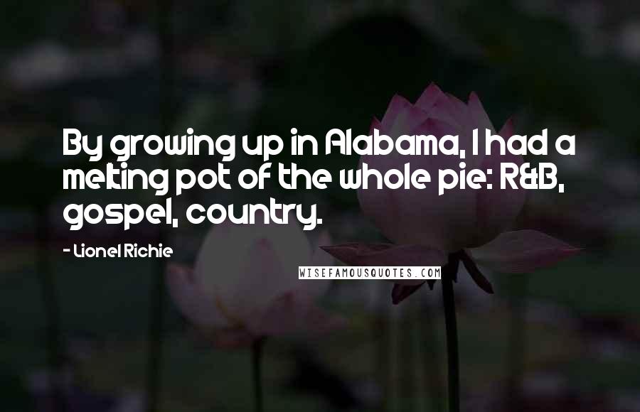 Lionel Richie Quotes: By growing up in Alabama, I had a melting pot of the whole pie: R&B, gospel, country.