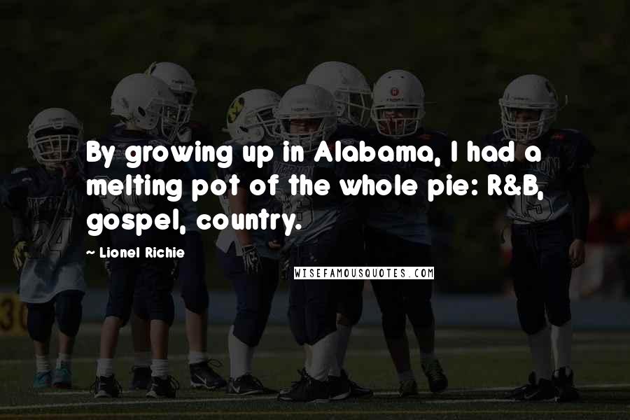 Lionel Richie Quotes: By growing up in Alabama, I had a melting pot of the whole pie: R&B, gospel, country.