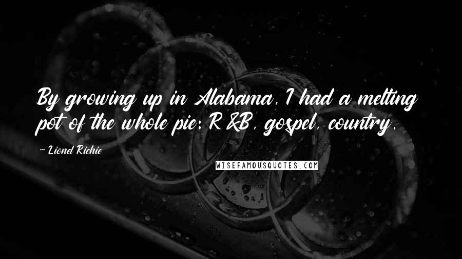 Lionel Richie Quotes: By growing up in Alabama, I had a melting pot of the whole pie: R&B, gospel, country.