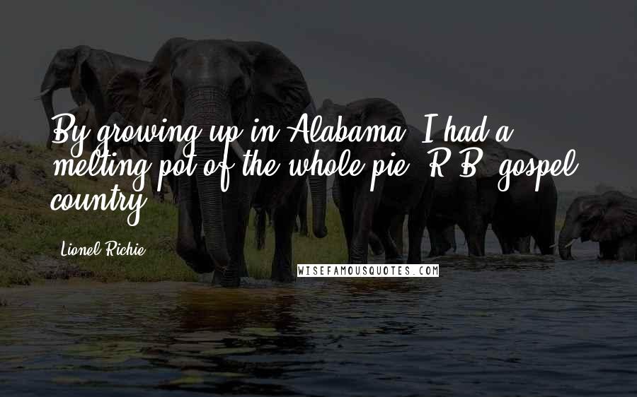 Lionel Richie Quotes: By growing up in Alabama, I had a melting pot of the whole pie: R&B, gospel, country.
