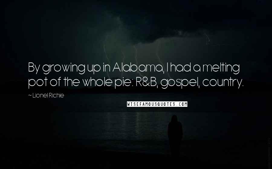 Lionel Richie Quotes: By growing up in Alabama, I had a melting pot of the whole pie: R&B, gospel, country.