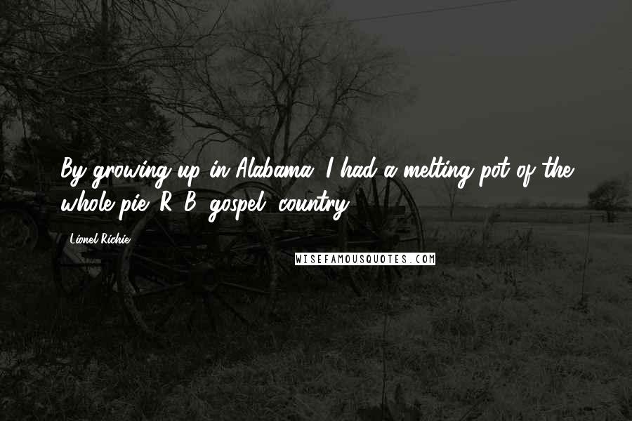 Lionel Richie Quotes: By growing up in Alabama, I had a melting pot of the whole pie: R&B, gospel, country.