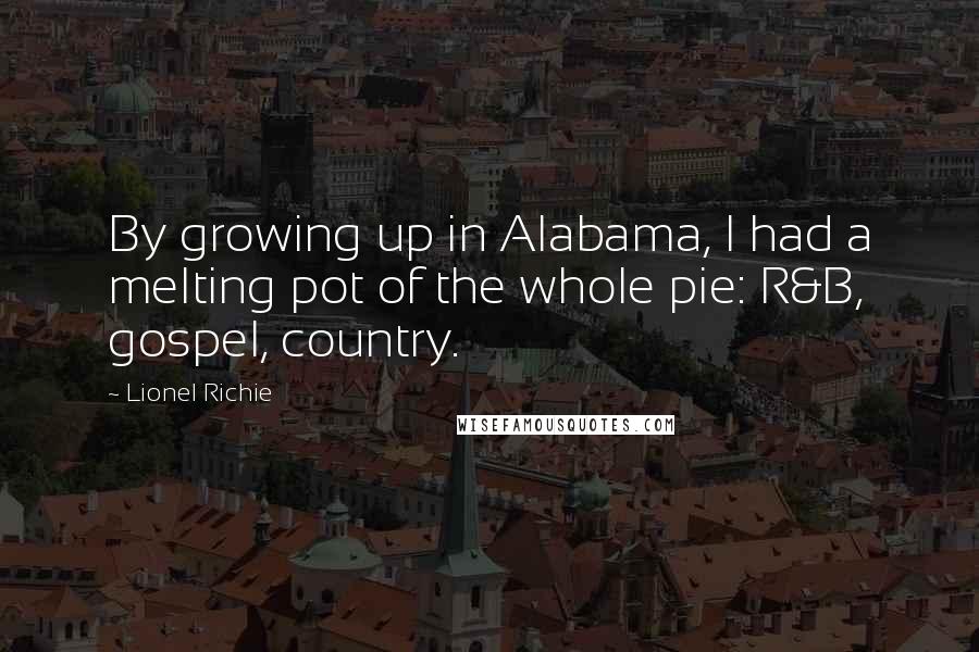 Lionel Richie Quotes: By growing up in Alabama, I had a melting pot of the whole pie: R&B, gospel, country.