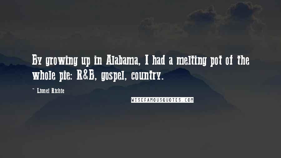 Lionel Richie Quotes: By growing up in Alabama, I had a melting pot of the whole pie: R&B, gospel, country.