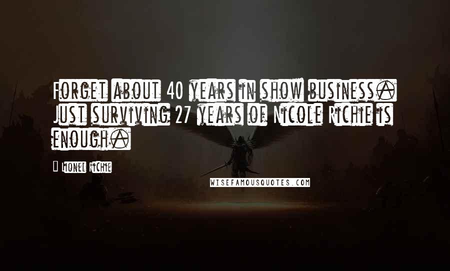 Lionel Richie Quotes: Forget about 40 years in show business. Just surviving 27 years of Nicole Richie is enough.