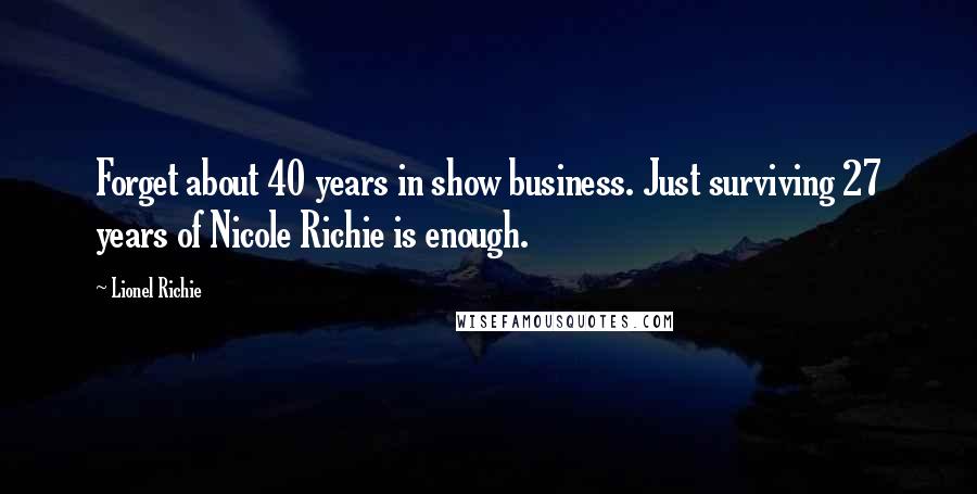 Lionel Richie Quotes: Forget about 40 years in show business. Just surviving 27 years of Nicole Richie is enough.
