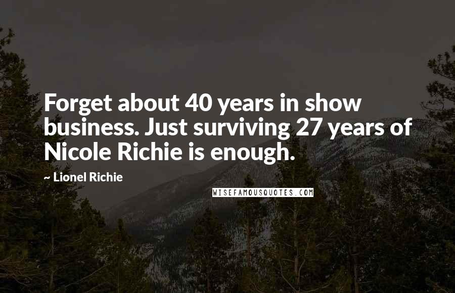 Lionel Richie Quotes: Forget about 40 years in show business. Just surviving 27 years of Nicole Richie is enough.