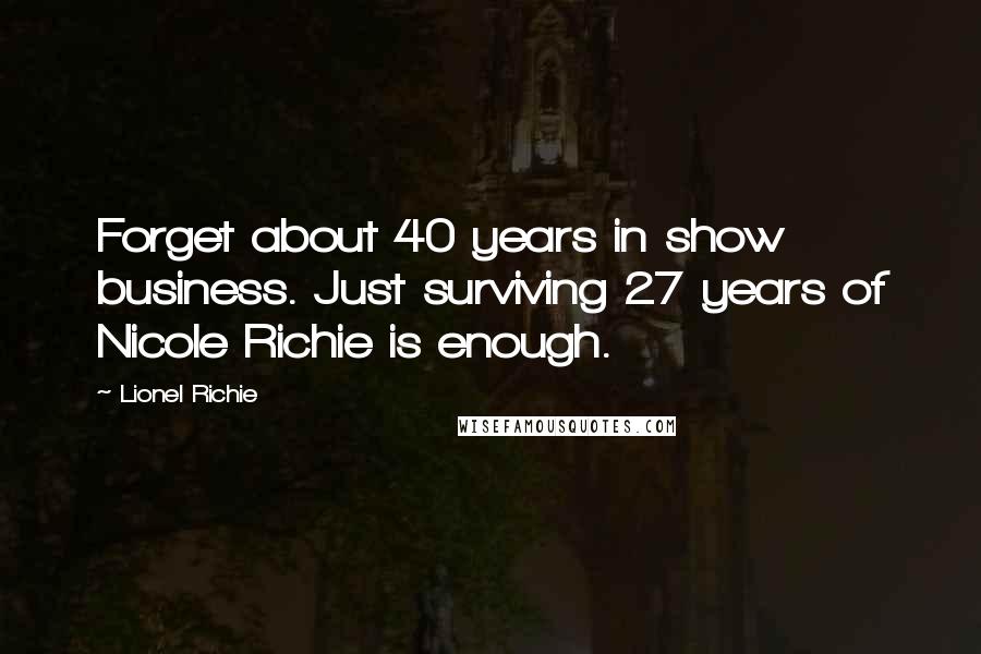 Lionel Richie Quotes: Forget about 40 years in show business. Just surviving 27 years of Nicole Richie is enough.