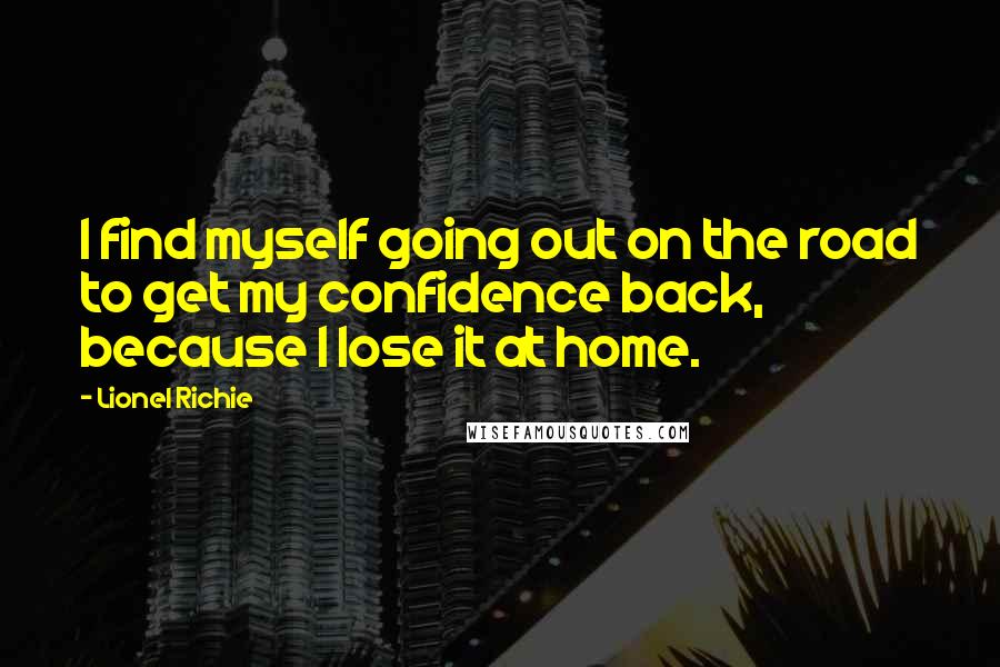 Lionel Richie Quotes: I find myself going out on the road to get my confidence back, because I lose it at home.