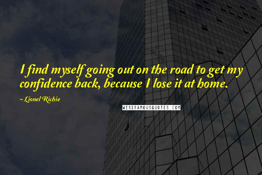 Lionel Richie Quotes: I find myself going out on the road to get my confidence back, because I lose it at home.