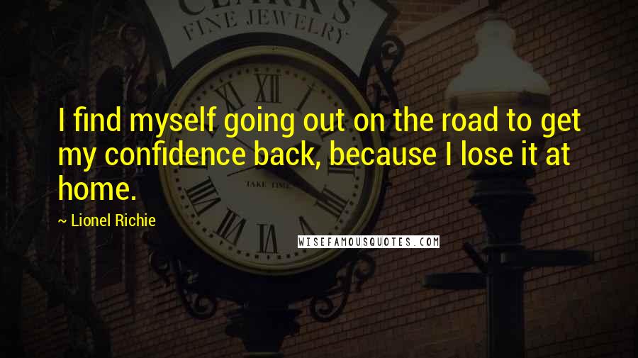 Lionel Richie Quotes: I find myself going out on the road to get my confidence back, because I lose it at home.