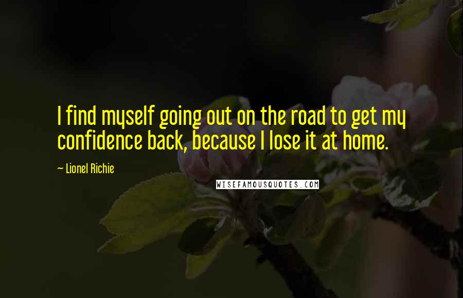 Lionel Richie Quotes: I find myself going out on the road to get my confidence back, because I lose it at home.