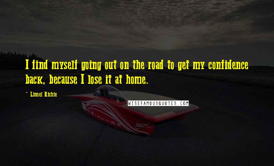 Lionel Richie Quotes: I find myself going out on the road to get my confidence back, because I lose it at home.