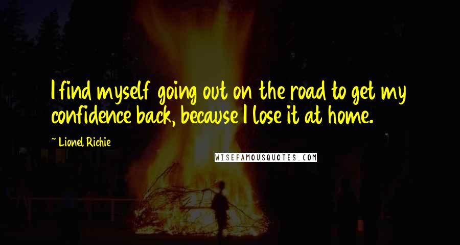 Lionel Richie Quotes: I find myself going out on the road to get my confidence back, because I lose it at home.