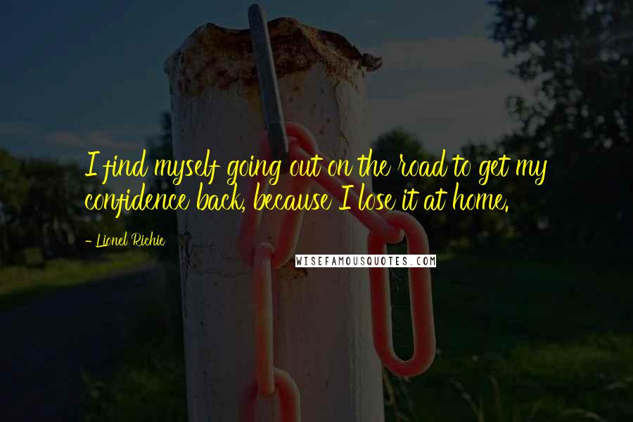 Lionel Richie Quotes: I find myself going out on the road to get my confidence back, because I lose it at home.