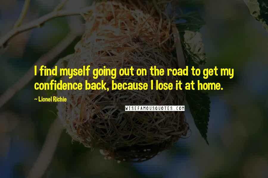 Lionel Richie Quotes: I find myself going out on the road to get my confidence back, because I lose it at home.