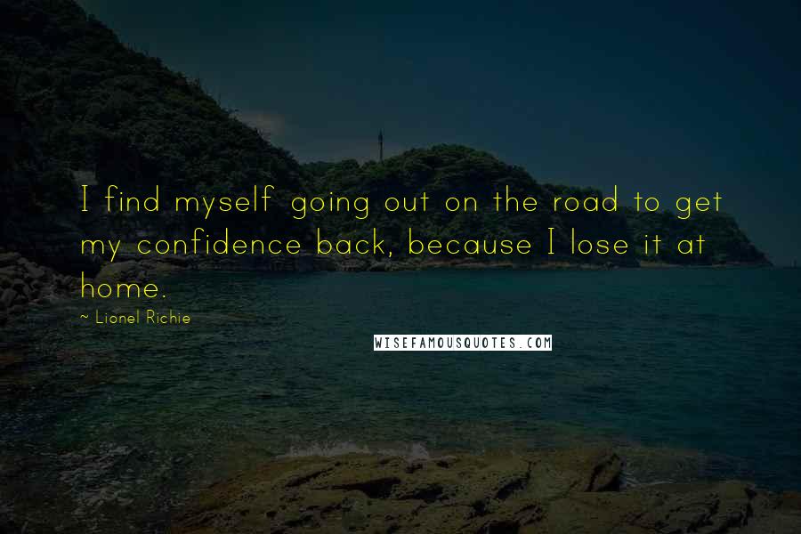 Lionel Richie Quotes: I find myself going out on the road to get my confidence back, because I lose it at home.