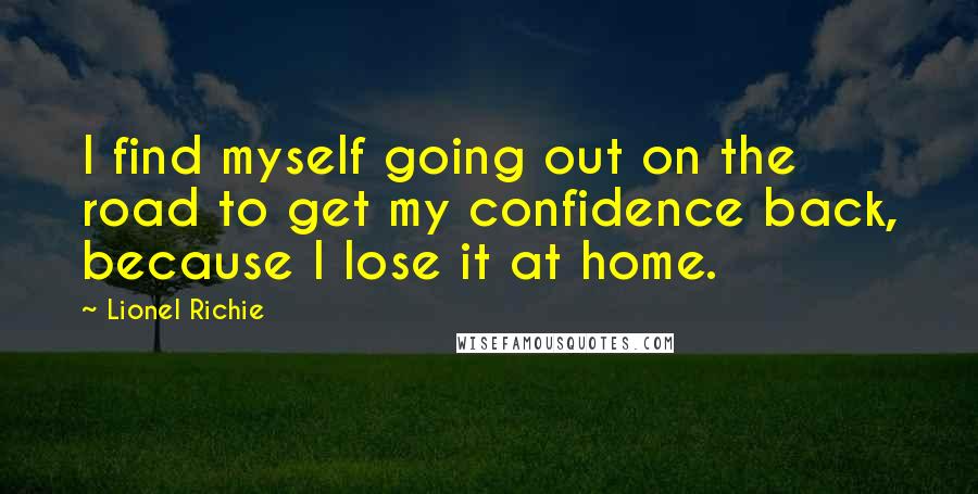 Lionel Richie Quotes: I find myself going out on the road to get my confidence back, because I lose it at home.