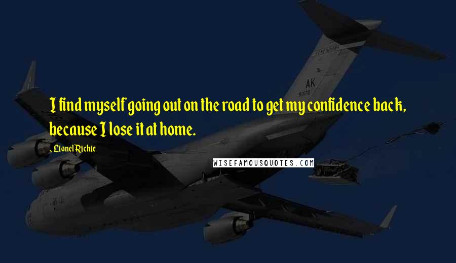 Lionel Richie Quotes: I find myself going out on the road to get my confidence back, because I lose it at home.