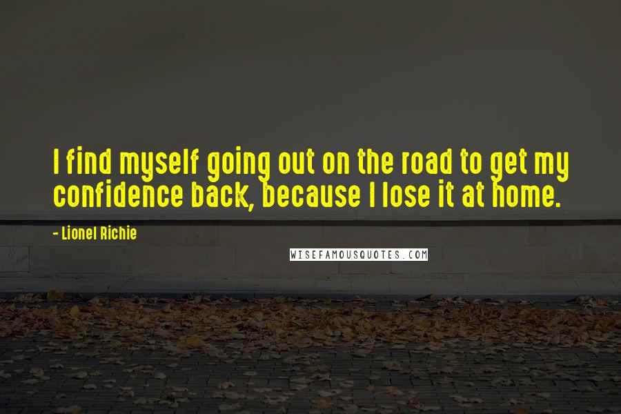 Lionel Richie Quotes: I find myself going out on the road to get my confidence back, because I lose it at home.