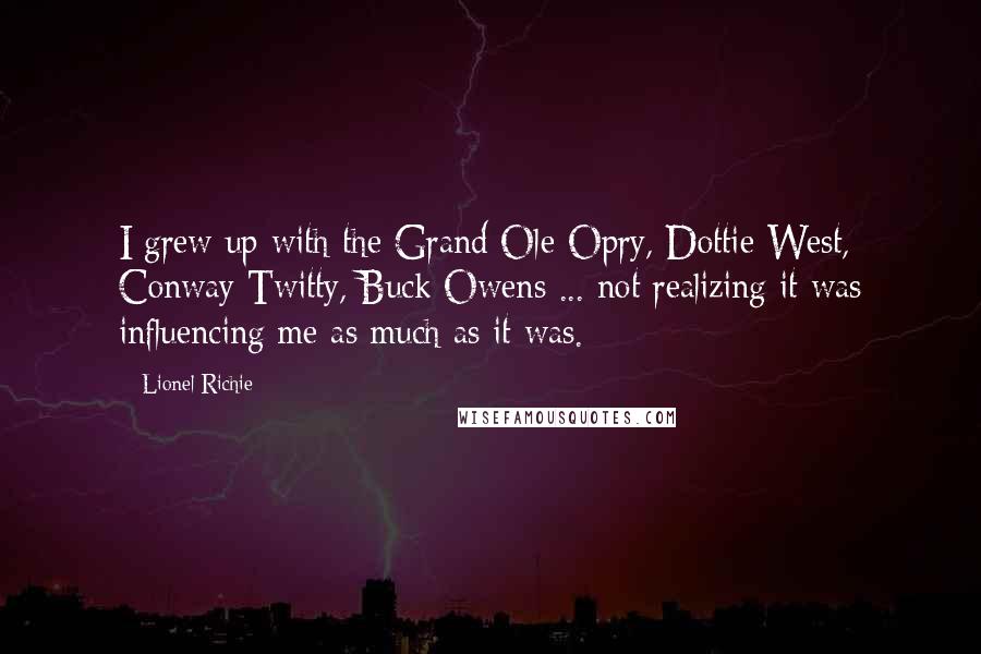 Lionel Richie Quotes: I grew up with the Grand Ole Opry, Dottie West, Conway Twitty, Buck Owens ... not realizing it was influencing me as much as it was.