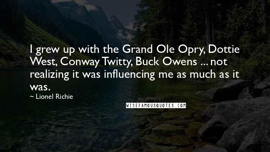 Lionel Richie Quotes: I grew up with the Grand Ole Opry, Dottie West, Conway Twitty, Buck Owens ... not realizing it was influencing me as much as it was.