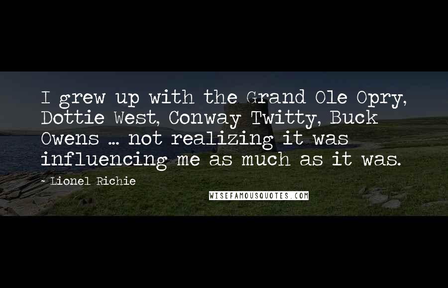 Lionel Richie Quotes: I grew up with the Grand Ole Opry, Dottie West, Conway Twitty, Buck Owens ... not realizing it was influencing me as much as it was.