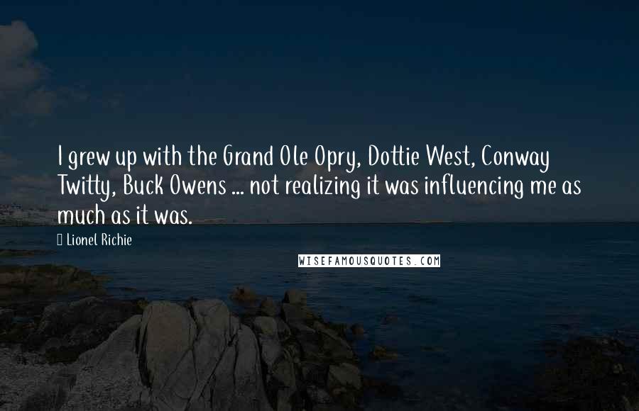 Lionel Richie Quotes: I grew up with the Grand Ole Opry, Dottie West, Conway Twitty, Buck Owens ... not realizing it was influencing me as much as it was.