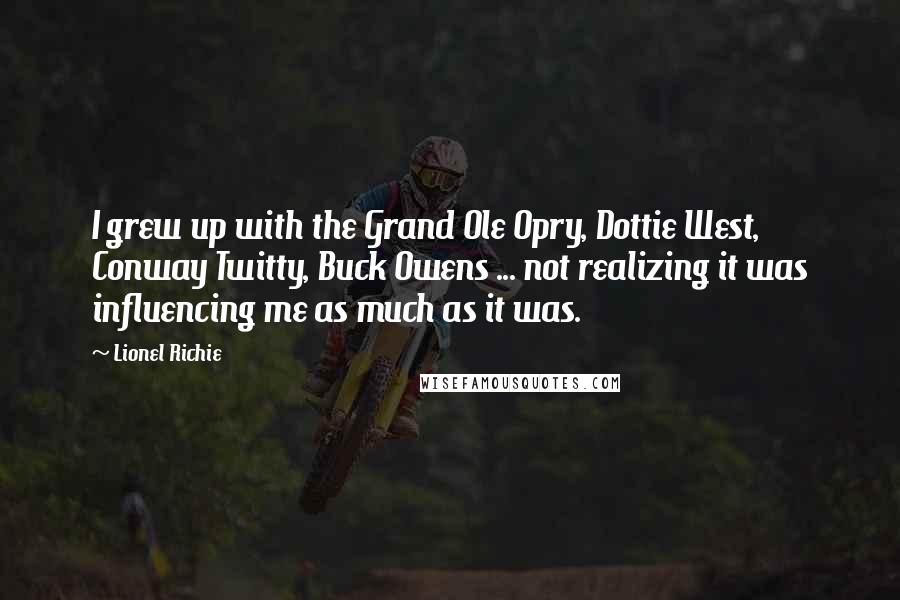 Lionel Richie Quotes: I grew up with the Grand Ole Opry, Dottie West, Conway Twitty, Buck Owens ... not realizing it was influencing me as much as it was.