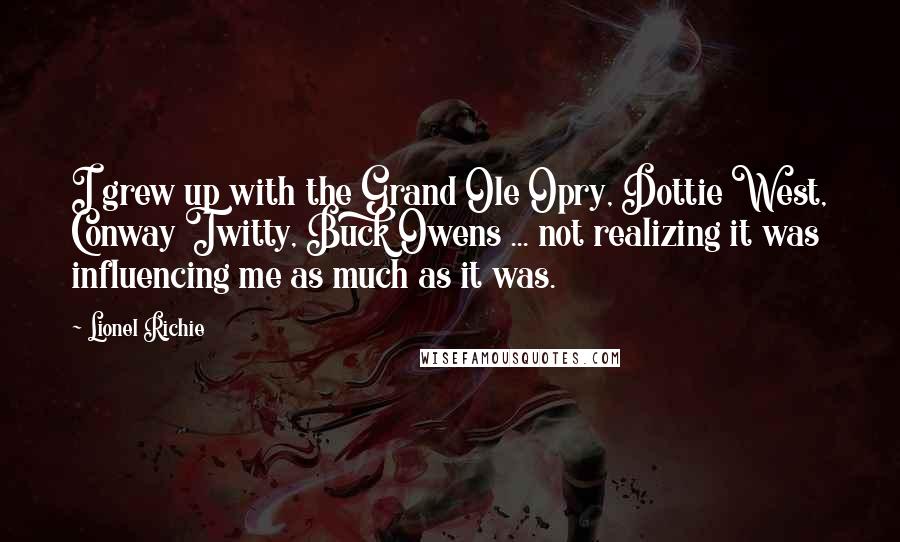Lionel Richie Quotes: I grew up with the Grand Ole Opry, Dottie West, Conway Twitty, Buck Owens ... not realizing it was influencing me as much as it was.