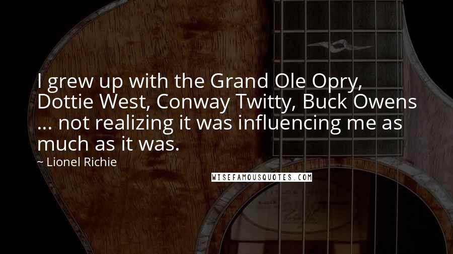 Lionel Richie Quotes: I grew up with the Grand Ole Opry, Dottie West, Conway Twitty, Buck Owens ... not realizing it was influencing me as much as it was.