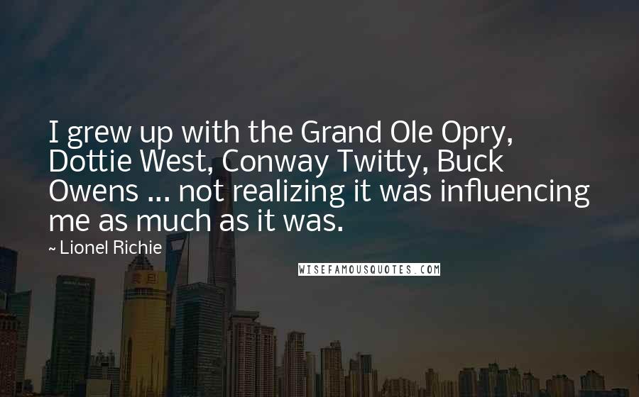Lionel Richie Quotes: I grew up with the Grand Ole Opry, Dottie West, Conway Twitty, Buck Owens ... not realizing it was influencing me as much as it was.