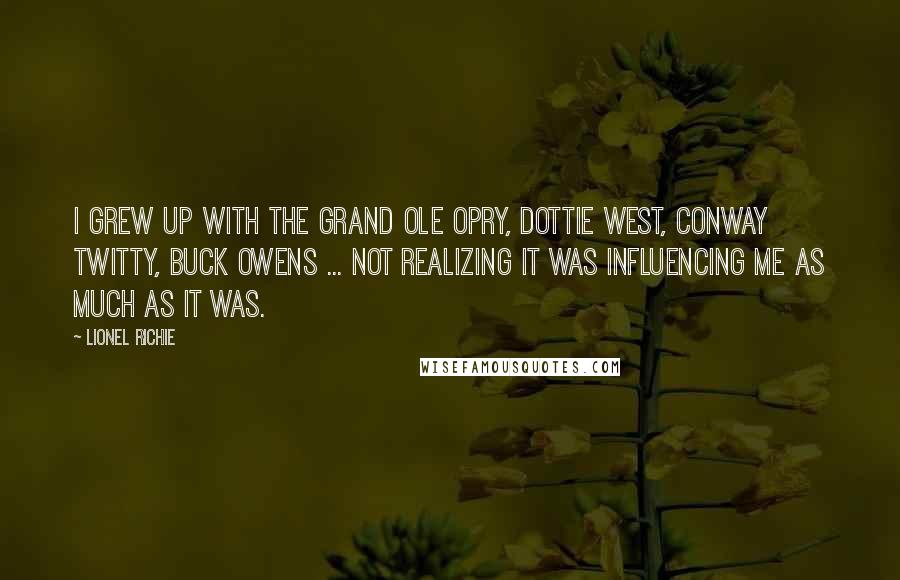 Lionel Richie Quotes: I grew up with the Grand Ole Opry, Dottie West, Conway Twitty, Buck Owens ... not realizing it was influencing me as much as it was.