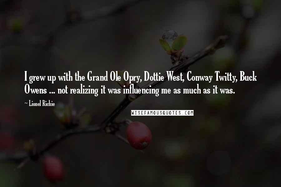 Lionel Richie Quotes: I grew up with the Grand Ole Opry, Dottie West, Conway Twitty, Buck Owens ... not realizing it was influencing me as much as it was.