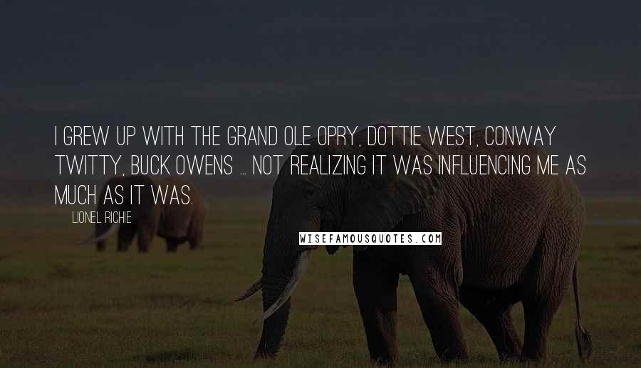 Lionel Richie Quotes: I grew up with the Grand Ole Opry, Dottie West, Conway Twitty, Buck Owens ... not realizing it was influencing me as much as it was.