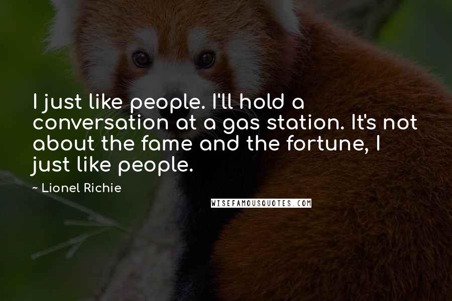 Lionel Richie Quotes: I just like people. I'll hold a conversation at a gas station. It's not about the fame and the fortune, I just like people.