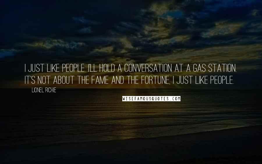 Lionel Richie Quotes: I just like people. I'll hold a conversation at a gas station. It's not about the fame and the fortune, I just like people.