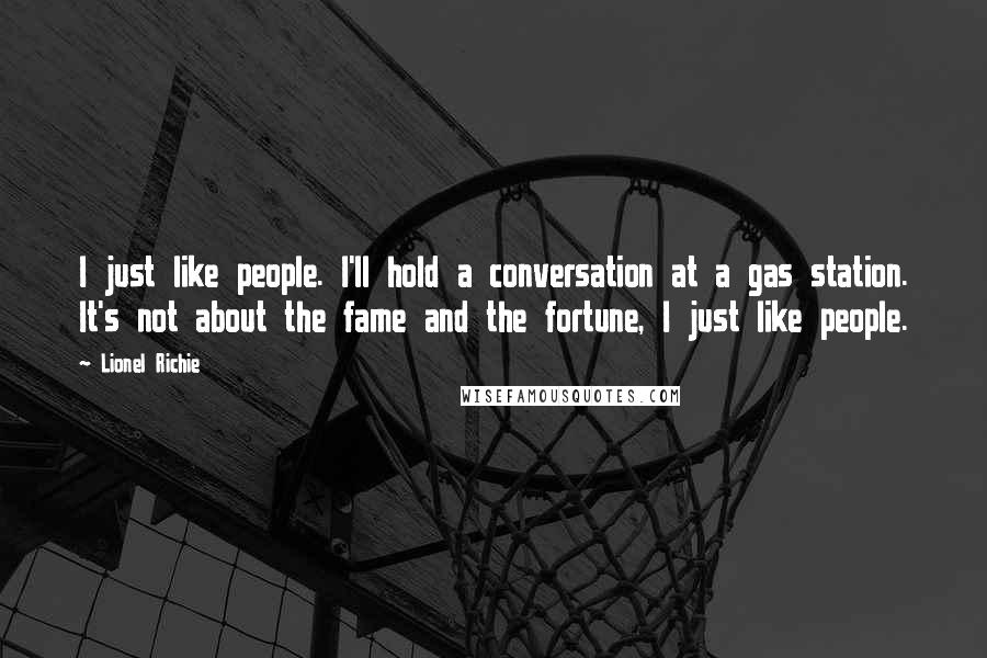 Lionel Richie Quotes: I just like people. I'll hold a conversation at a gas station. It's not about the fame and the fortune, I just like people.